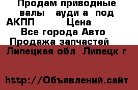 Продам приводные валы , ауди а4 под АКПП 5HP19 › Цена ­ 3 000 - Все города Авто » Продажа запчастей   . Липецкая обл.,Липецк г.